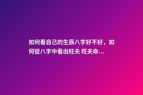 如何看自己的生辰八字好不好，如何從八字中看出旺夫 旺夫命女人的生辰八字，八字測算旺夫命-第1張-觀點-玄機派